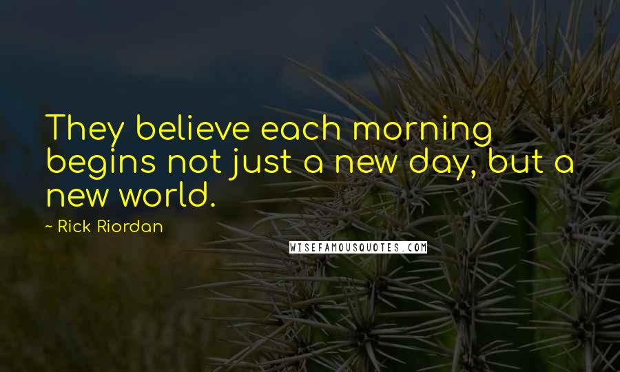 Rick Riordan Quotes: They believe each morning begins not just a new day, but a new world.