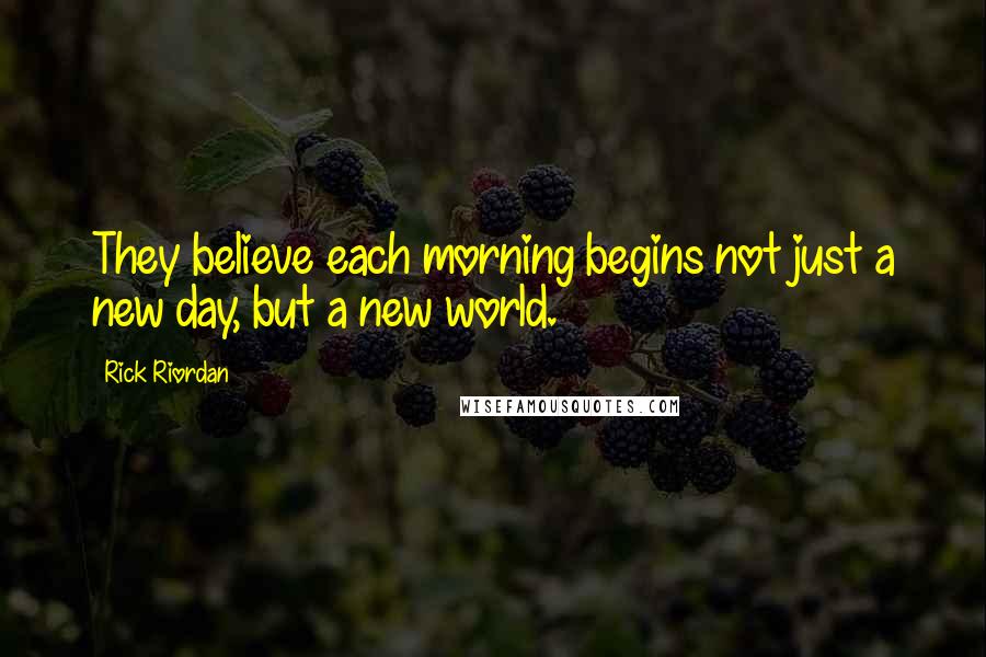 Rick Riordan Quotes: They believe each morning begins not just a new day, but a new world.