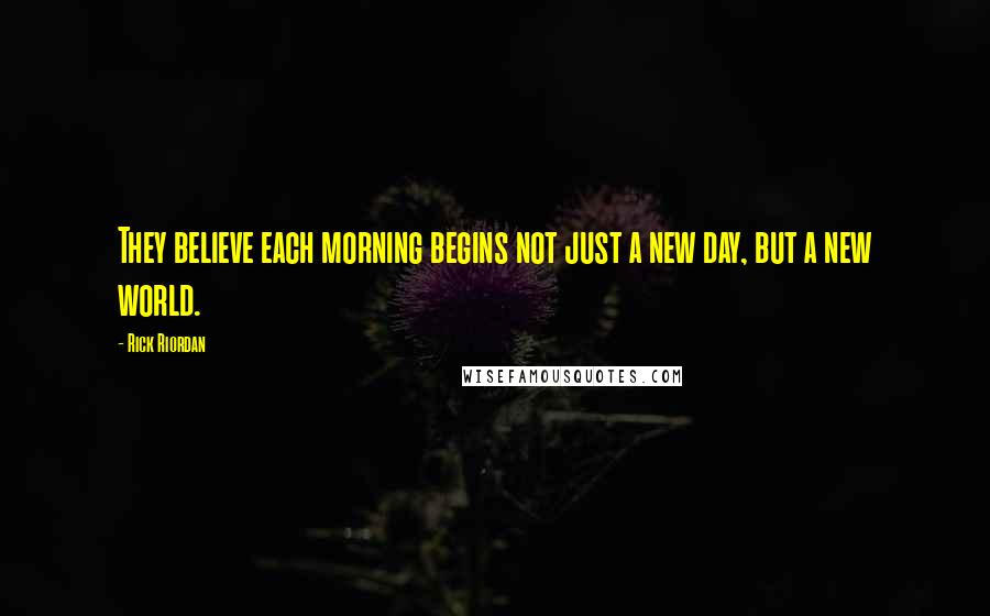 Rick Riordan Quotes: They believe each morning begins not just a new day, but a new world.