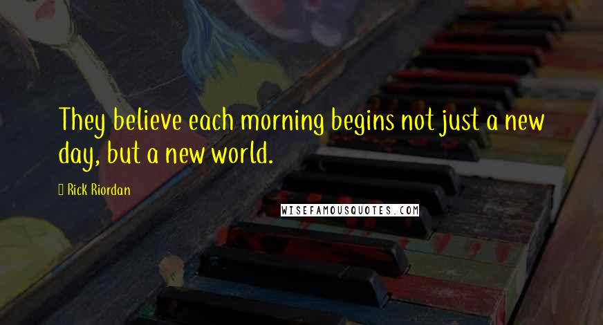 Rick Riordan Quotes: They believe each morning begins not just a new day, but a new world.