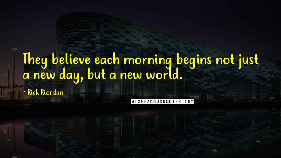 Rick Riordan Quotes: They believe each morning begins not just a new day, but a new world.