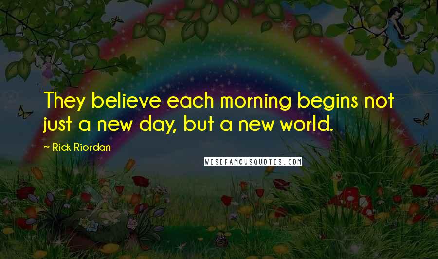 Rick Riordan Quotes: They believe each morning begins not just a new day, but a new world.