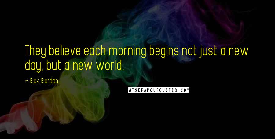 Rick Riordan Quotes: They believe each morning begins not just a new day, but a new world.