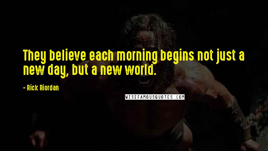 Rick Riordan Quotes: They believe each morning begins not just a new day, but a new world.