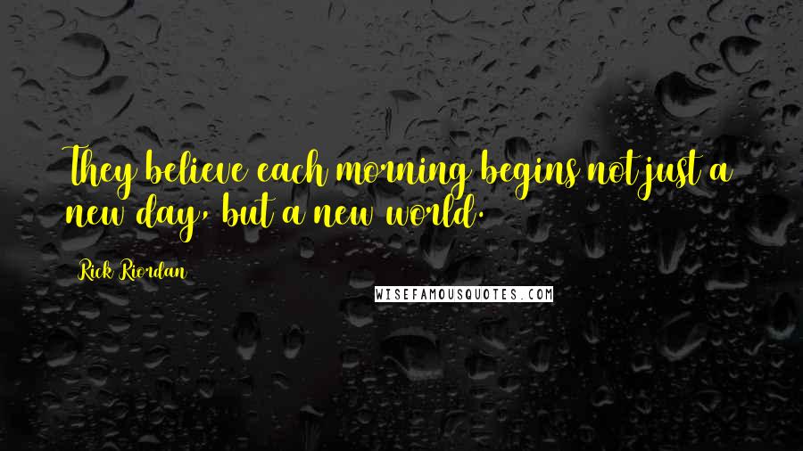 Rick Riordan Quotes: They believe each morning begins not just a new day, but a new world.