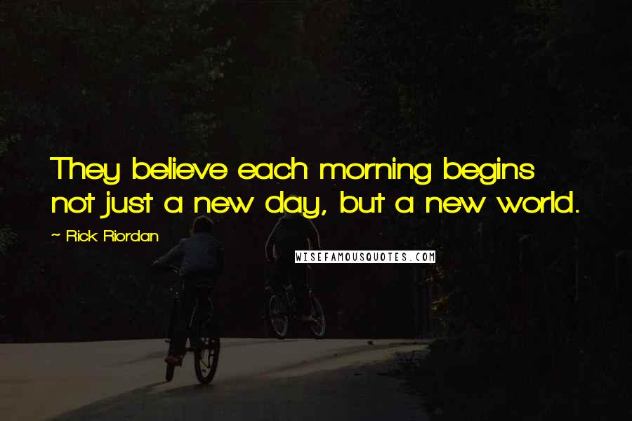 Rick Riordan Quotes: They believe each morning begins not just a new day, but a new world.
