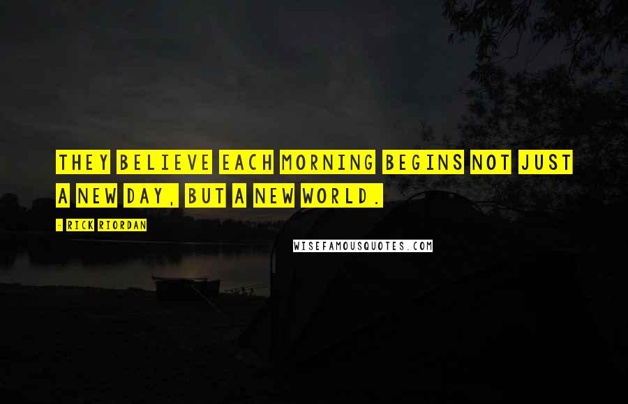 Rick Riordan Quotes: They believe each morning begins not just a new day, but a new world.