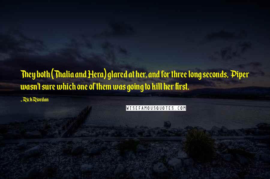 Rick Riordan Quotes: They both (Thalia and Hera) glared at her, and for three long seconds, Piper wasn't sure which one of them was going to kill her first.