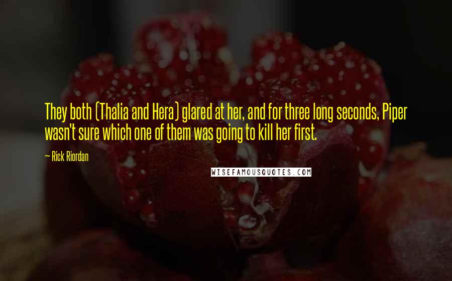 Rick Riordan Quotes: They both (Thalia and Hera) glared at her, and for three long seconds, Piper wasn't sure which one of them was going to kill her first.