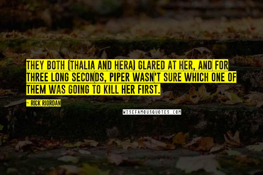 Rick Riordan Quotes: They both (Thalia and Hera) glared at her, and for three long seconds, Piper wasn't sure which one of them was going to kill her first.