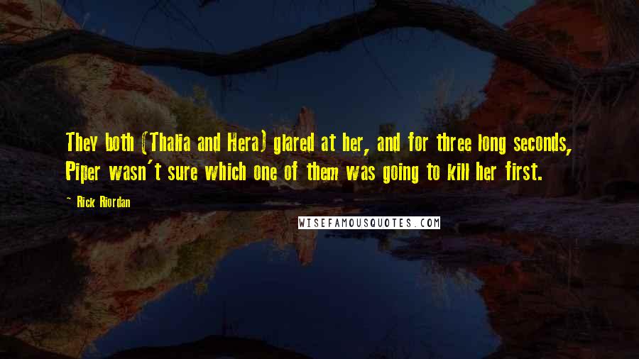 Rick Riordan Quotes: They both (Thalia and Hera) glared at her, and for three long seconds, Piper wasn't sure which one of them was going to kill her first.