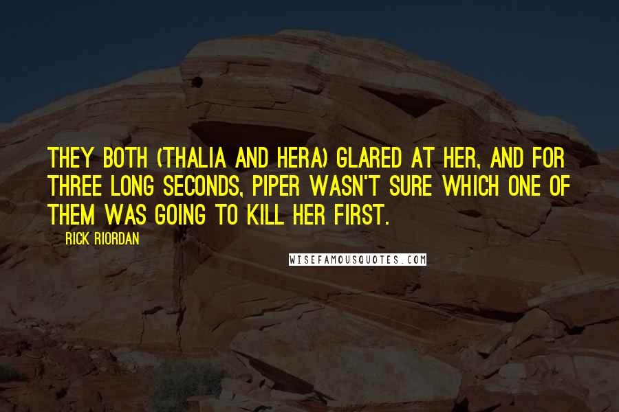 Rick Riordan Quotes: They both (Thalia and Hera) glared at her, and for three long seconds, Piper wasn't sure which one of them was going to kill her first.