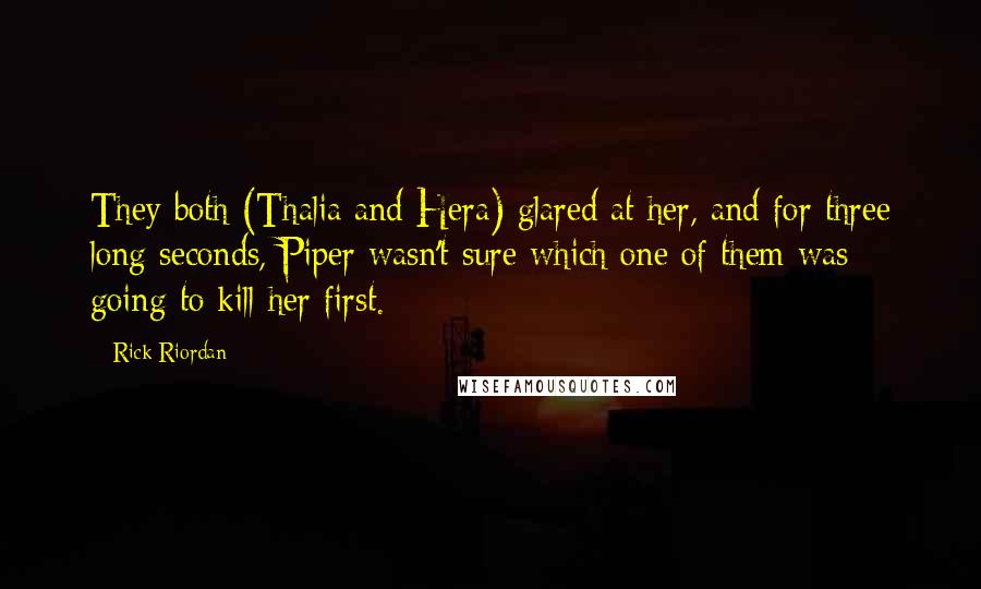 Rick Riordan Quotes: They both (Thalia and Hera) glared at her, and for three long seconds, Piper wasn't sure which one of them was going to kill her first.