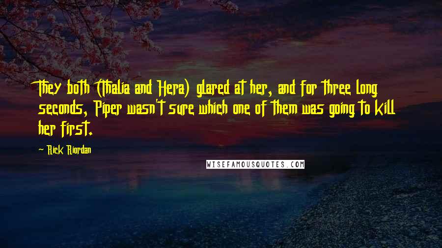 Rick Riordan Quotes: They both (Thalia and Hera) glared at her, and for three long seconds, Piper wasn't sure which one of them was going to kill her first.