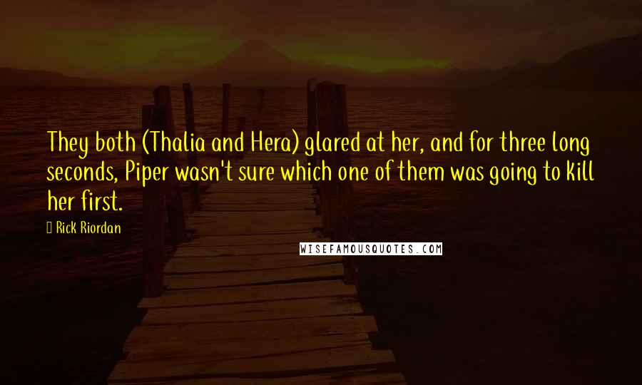 Rick Riordan Quotes: They both (Thalia and Hera) glared at her, and for three long seconds, Piper wasn't sure which one of them was going to kill her first.