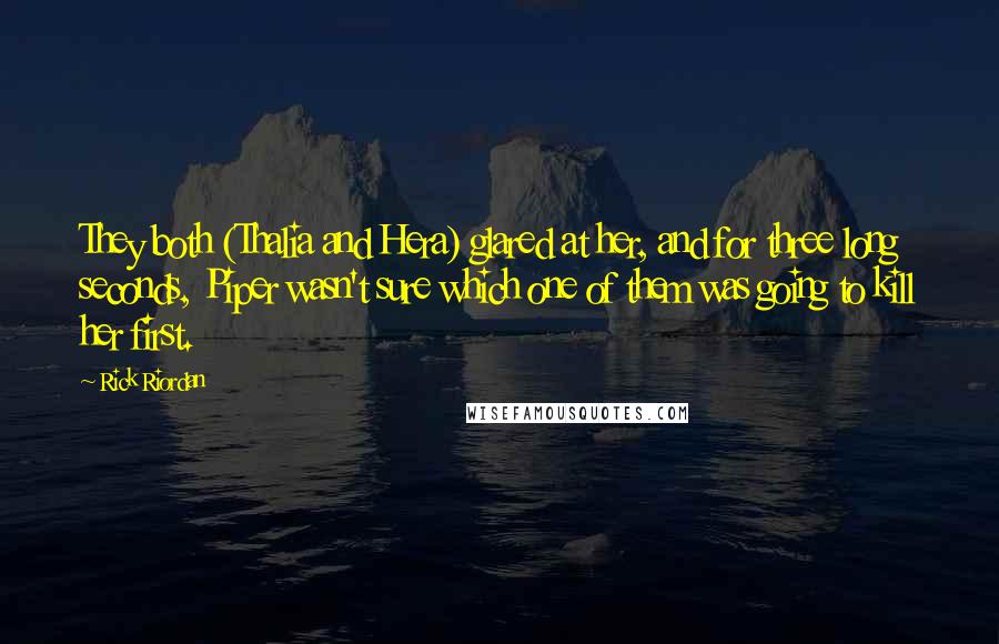 Rick Riordan Quotes: They both (Thalia and Hera) glared at her, and for three long seconds, Piper wasn't sure which one of them was going to kill her first.