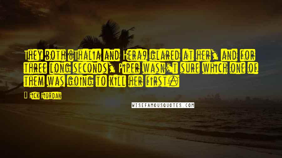 Rick Riordan Quotes: They both (Thalia and Hera) glared at her, and for three long seconds, Piper wasn't sure which one of them was going to kill her first.