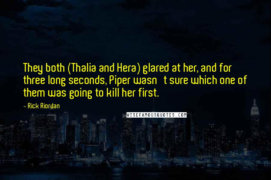 Rick Riordan Quotes: They both (Thalia and Hera) glared at her, and for three long seconds, Piper wasn't sure which one of them was going to kill her first.