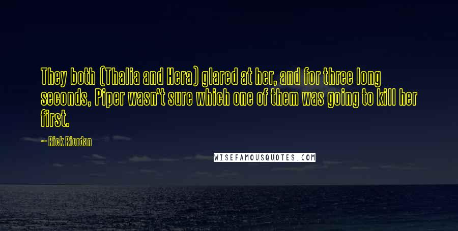 Rick Riordan Quotes: They both (Thalia and Hera) glared at her, and for three long seconds, Piper wasn't sure which one of them was going to kill her first.