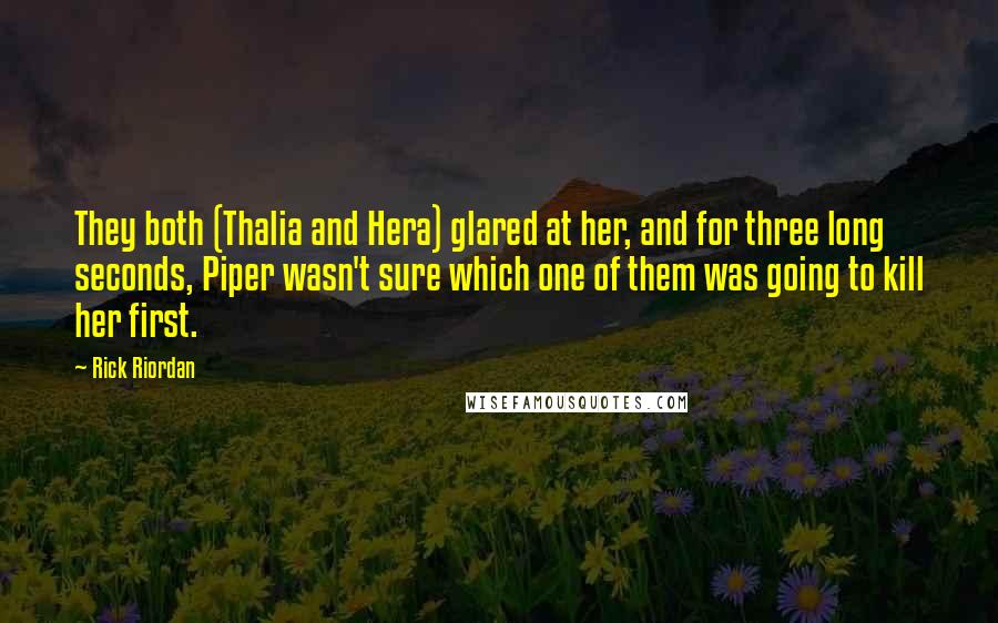 Rick Riordan Quotes: They both (Thalia and Hera) glared at her, and for three long seconds, Piper wasn't sure which one of them was going to kill her first.