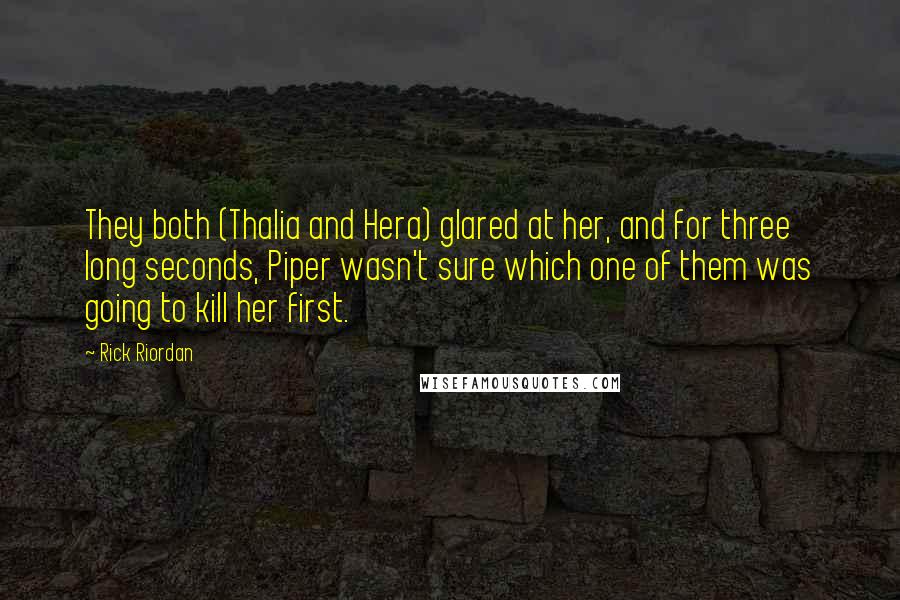 Rick Riordan Quotes: They both (Thalia and Hera) glared at her, and for three long seconds, Piper wasn't sure which one of them was going to kill her first.