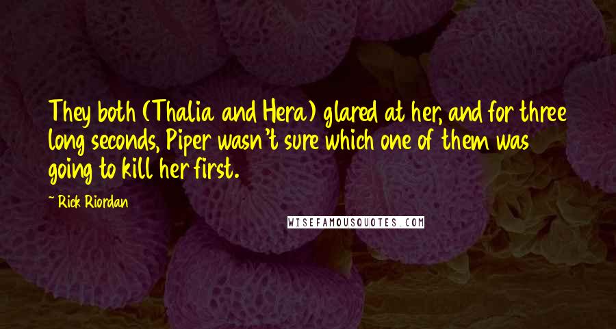 Rick Riordan Quotes: They both (Thalia and Hera) glared at her, and for three long seconds, Piper wasn't sure which one of them was going to kill her first.