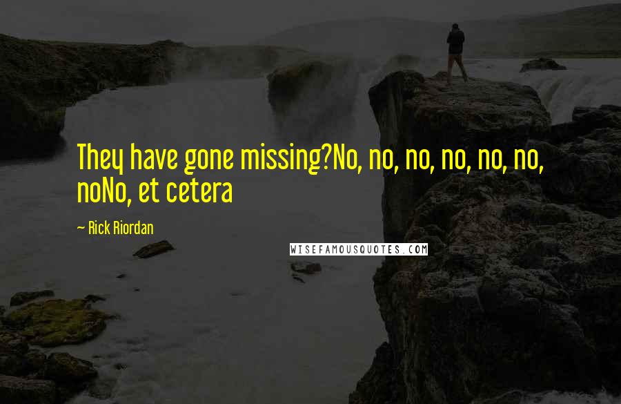 Rick Riordan Quotes: They have gone missing?No, no, no, no, no, no, noNo, et cetera