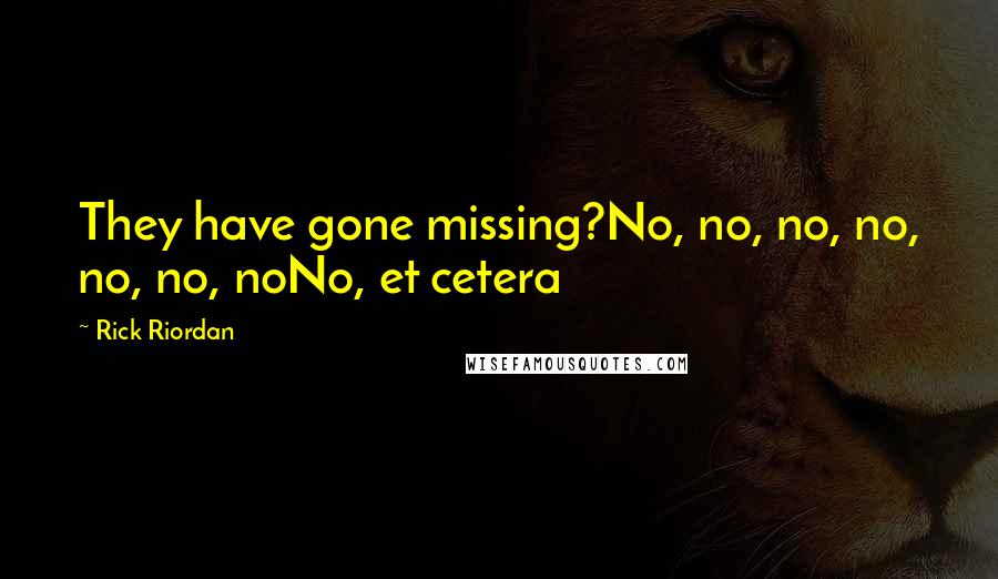 Rick Riordan Quotes: They have gone missing?No, no, no, no, no, no, noNo, et cetera