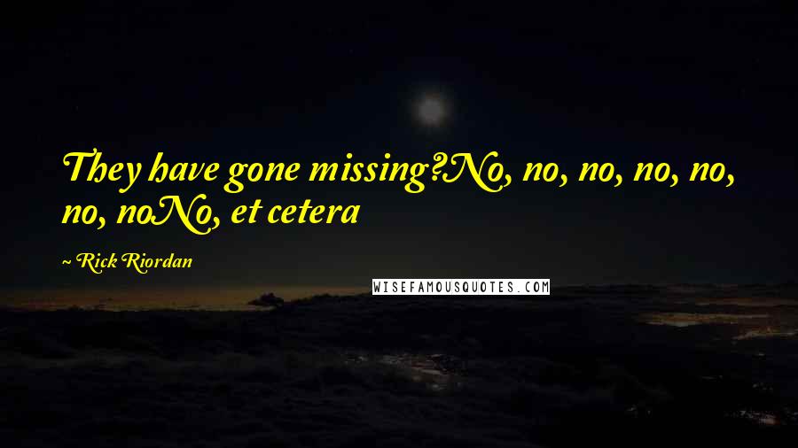 Rick Riordan Quotes: They have gone missing?No, no, no, no, no, no, noNo, et cetera