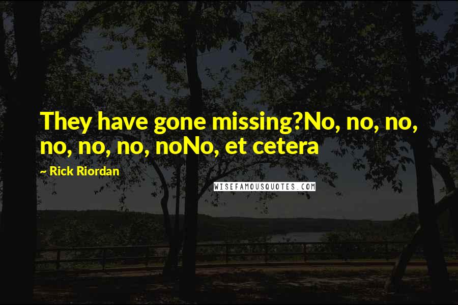 Rick Riordan Quotes: They have gone missing?No, no, no, no, no, no, noNo, et cetera