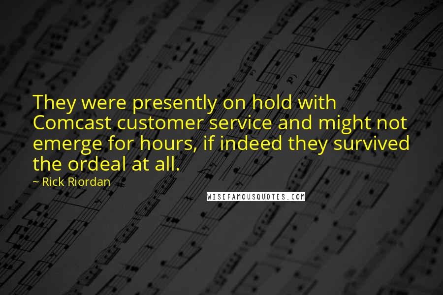 Rick Riordan Quotes: They were presently on hold with Comcast customer service and might not emerge for hours, if indeed they survived the ordeal at all.