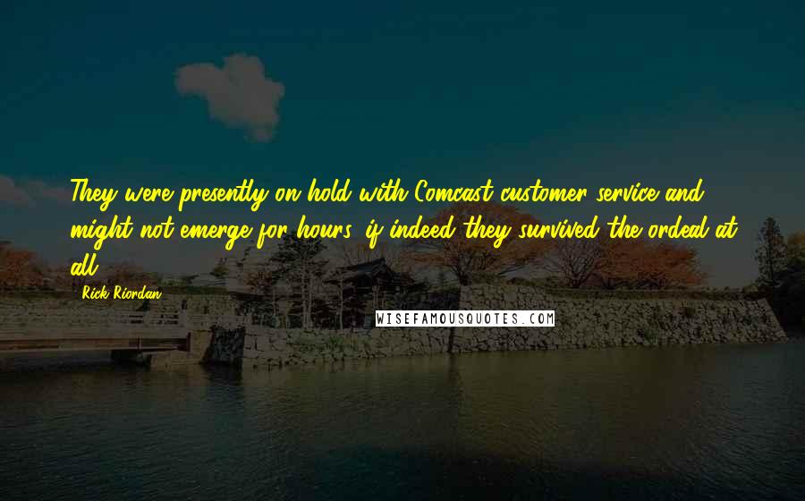 Rick Riordan Quotes: They were presently on hold with Comcast customer service and might not emerge for hours, if indeed they survived the ordeal at all.