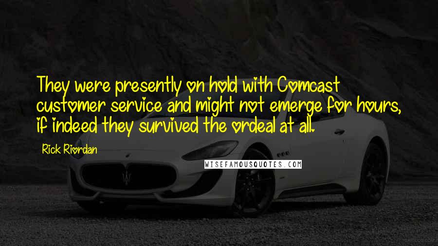 Rick Riordan Quotes: They were presently on hold with Comcast customer service and might not emerge for hours, if indeed they survived the ordeal at all.