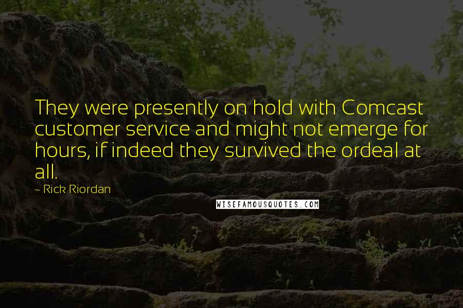 Rick Riordan Quotes: They were presently on hold with Comcast customer service and might not emerge for hours, if indeed they survived the ordeal at all.