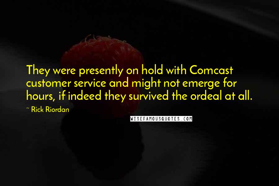 Rick Riordan Quotes: They were presently on hold with Comcast customer service and might not emerge for hours, if indeed they survived the ordeal at all.