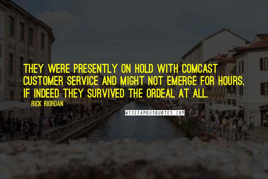 Rick Riordan Quotes: They were presently on hold with Comcast customer service and might not emerge for hours, if indeed they survived the ordeal at all.