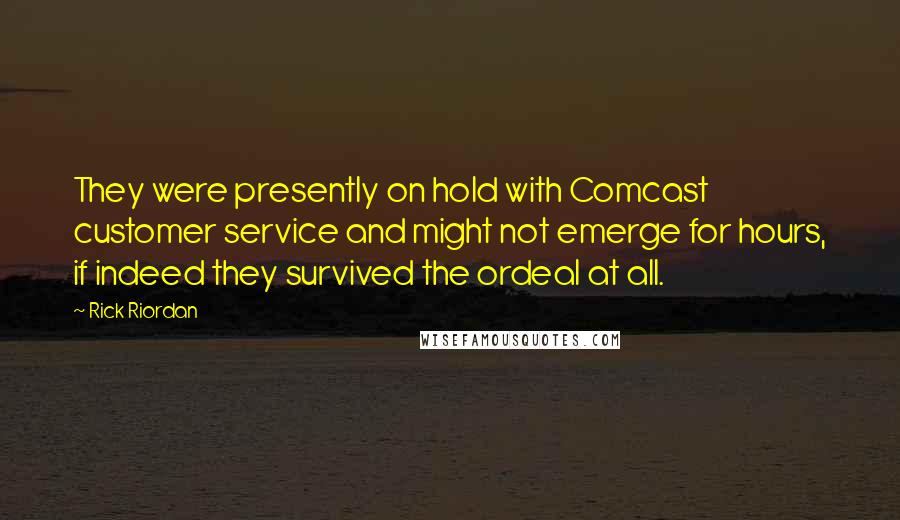 Rick Riordan Quotes: They were presently on hold with Comcast customer service and might not emerge for hours, if indeed they survived the ordeal at all.