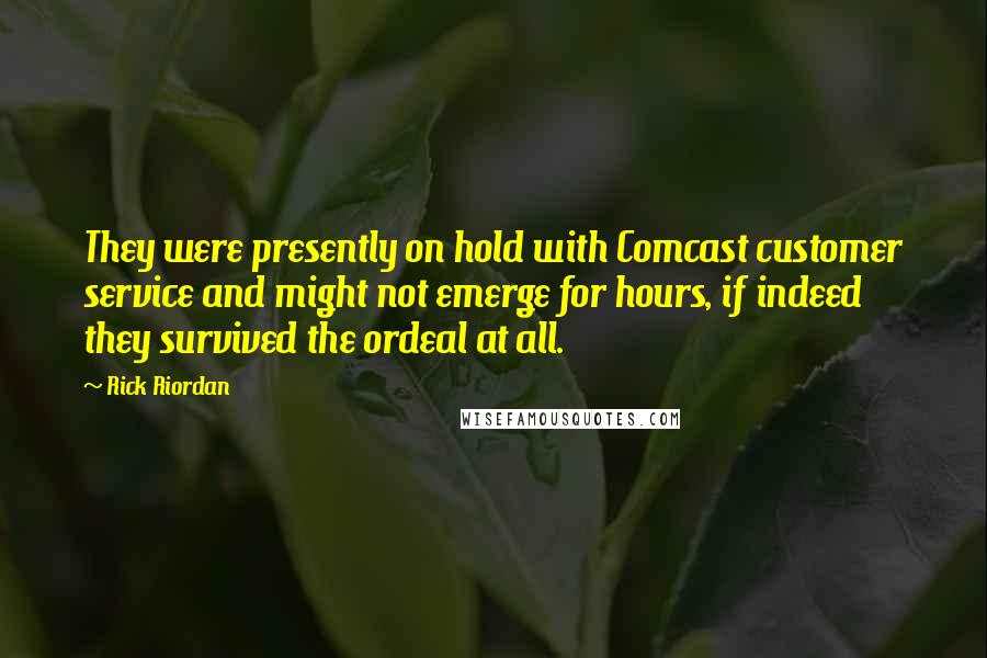 Rick Riordan Quotes: They were presently on hold with Comcast customer service and might not emerge for hours, if indeed they survived the ordeal at all.