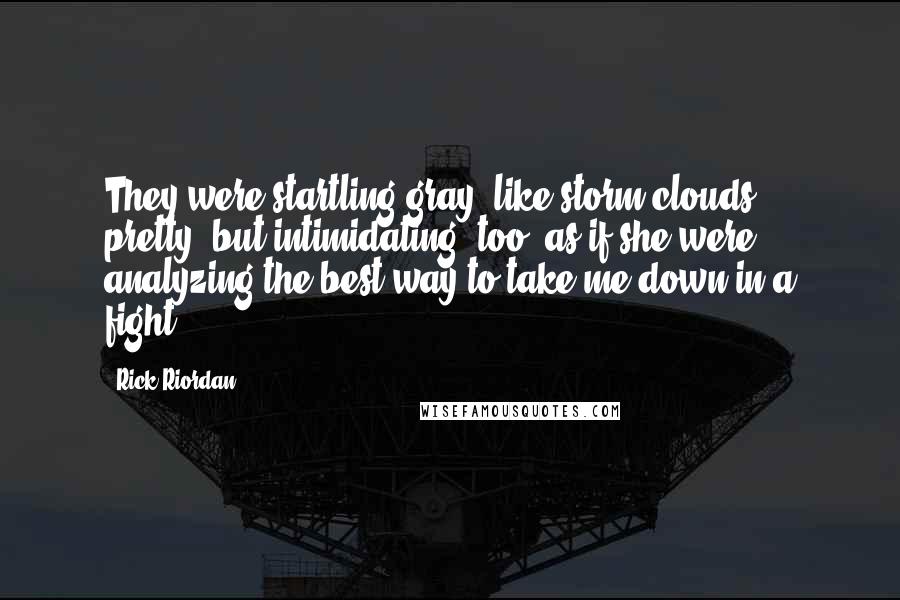 Rick Riordan Quotes: They were startling gray, like storm clouds; pretty, but intimidating, too, as if she were analyzing the best way to take me down in a fight.