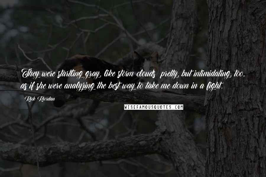 Rick Riordan Quotes: They were startling gray, like storm clouds; pretty, but intimidating, too, as if she were analyzing the best way to take me down in a fight.