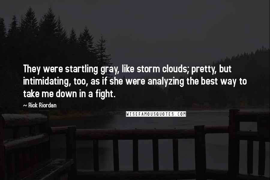 Rick Riordan Quotes: They were startling gray, like storm clouds; pretty, but intimidating, too, as if she were analyzing the best way to take me down in a fight.