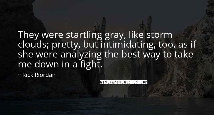 Rick Riordan Quotes: They were startling gray, like storm clouds; pretty, but intimidating, too, as if she were analyzing the best way to take me down in a fight.