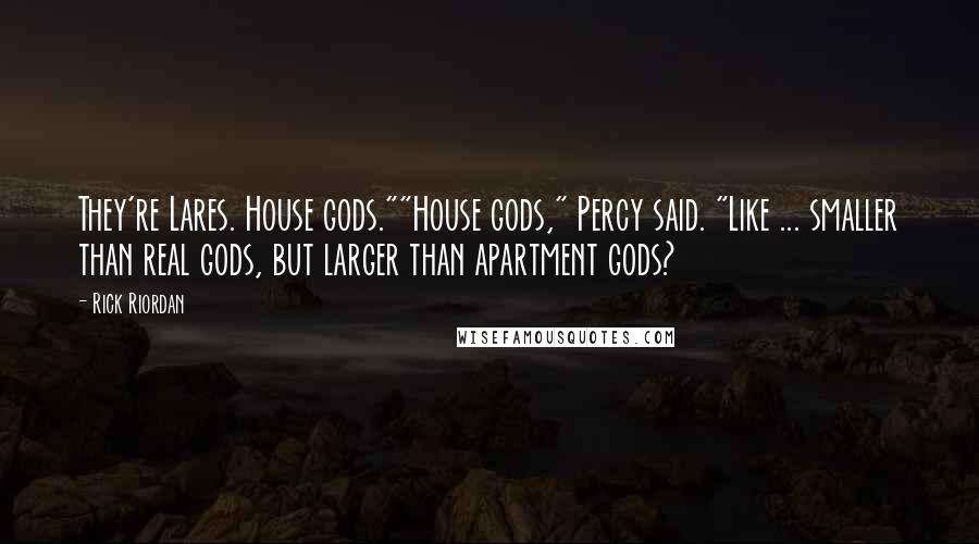 Rick Riordan Quotes: They're Lares. House gods.""House gods," Percy said. "Like ... smaller than real gods, but larger than apartment gods?