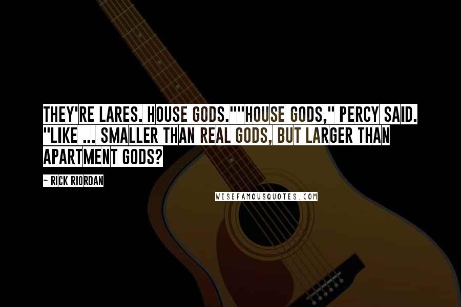 Rick Riordan Quotes: They're Lares. House gods.""House gods," Percy said. "Like ... smaller than real gods, but larger than apartment gods?