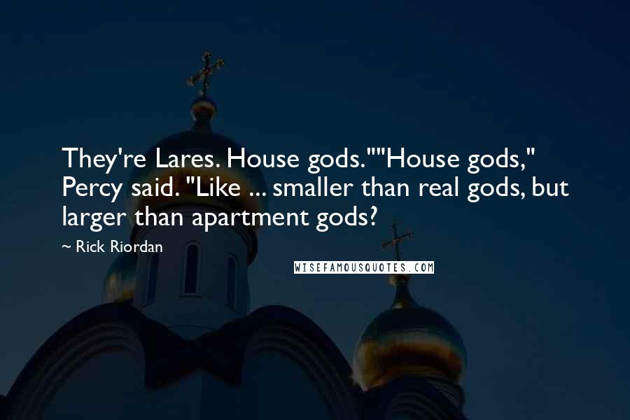 Rick Riordan Quotes: They're Lares. House gods.""House gods," Percy said. "Like ... smaller than real gods, but larger than apartment gods?