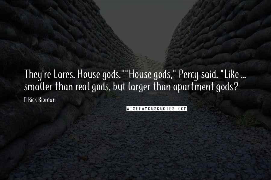 Rick Riordan Quotes: They're Lares. House gods.""House gods," Percy said. "Like ... smaller than real gods, but larger than apartment gods?