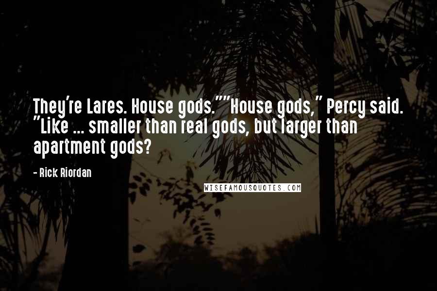 Rick Riordan Quotes: They're Lares. House gods.""House gods," Percy said. "Like ... smaller than real gods, but larger than apartment gods?