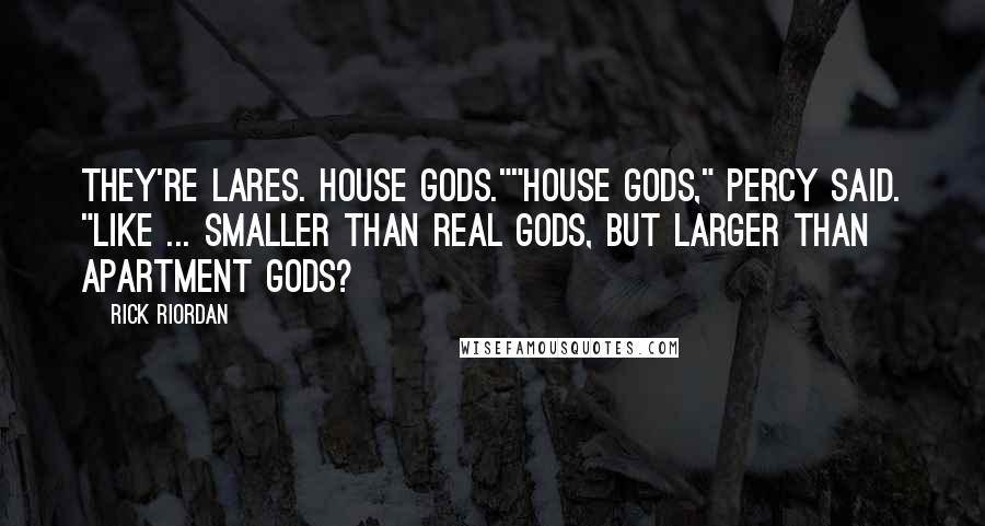 Rick Riordan Quotes: They're Lares. House gods.""House gods," Percy said. "Like ... smaller than real gods, but larger than apartment gods?