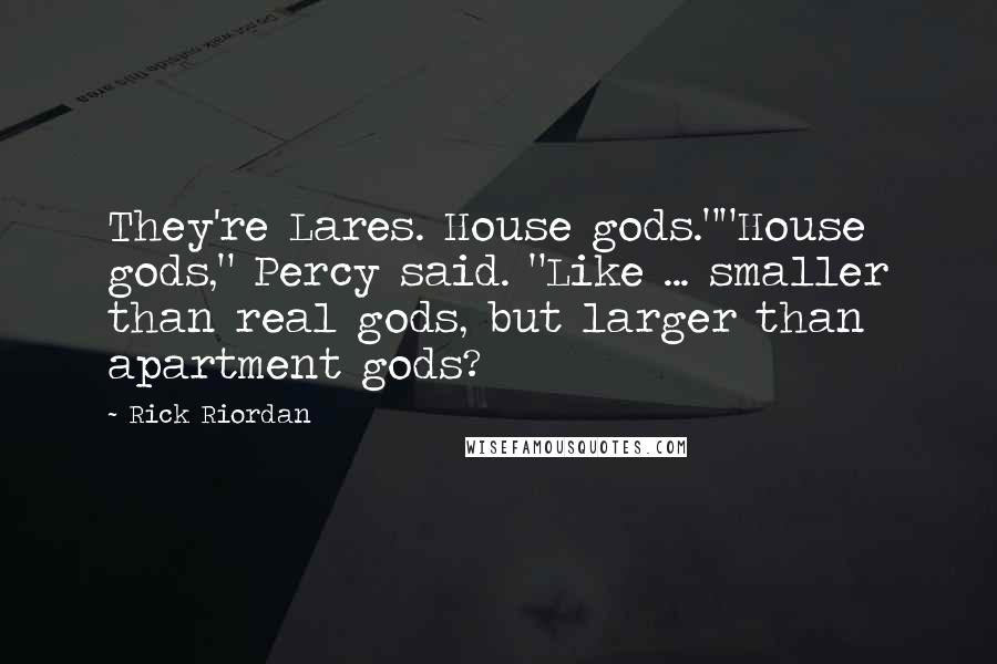 Rick Riordan Quotes: They're Lares. House gods.""House gods," Percy said. "Like ... smaller than real gods, but larger than apartment gods?