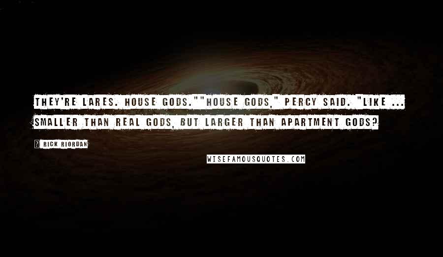 Rick Riordan Quotes: They're Lares. House gods.""House gods," Percy said. "Like ... smaller than real gods, but larger than apartment gods?